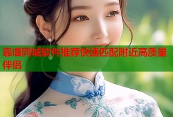 靠谱同城软件推荐快速匹配附近高质量伴侣