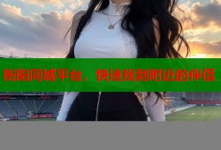 衡阳同城平台，快速找到附近的伴侣