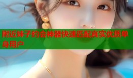 附近妹子约会神器快速匹配真实优质单身用户