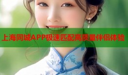 上海同城APP极速匹配高质量伴侣体验