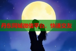 丹东同城微信平台，快速交友