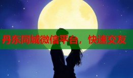 丹东同城微信平台，快速交友