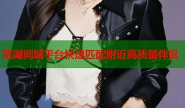 芜湖同城平台快速匹配附近高质量伴侣