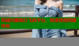 同城约票炮打飞机平台，快速找到同城伴侣