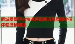 同城爱爱平台快速匹配附近高质量伴侣体验激情碰撞