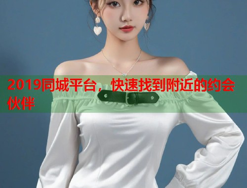 2019同城平台,快速找到附近的约会伙伴 2019同城平台,快速找到附近的约会伙伴