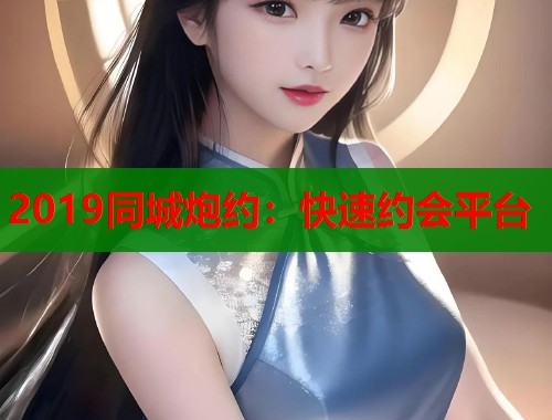 2019同城炮约:快速约会平台 2019同城炮约:快速约会平台