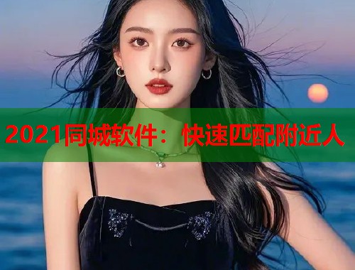 2021同城软件：快速匹配附近人