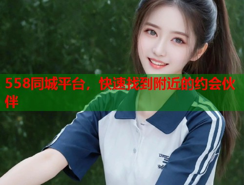 558同城平台,快速找到附近的约会伙伴 558同城平台,快速找到附近的约会伙伴