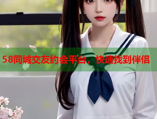 58同城交友约会平台，快速找到伴侣