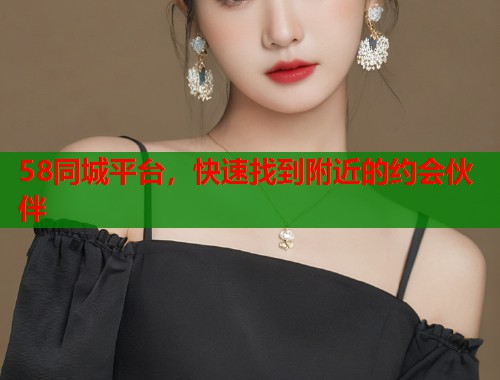 58同城平台，快速找到附近的约会伙伴