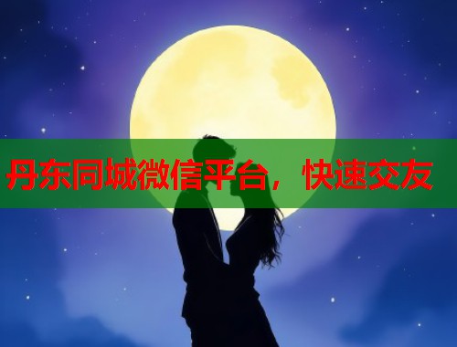 丹东同城微信平台，快速交友