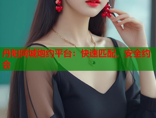 丹阳同城炮约平台：快速匹配，安全约会