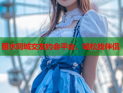 丽水同城交友约会平台,轻松找伴侣 丽水同城交友约会平台,轻松找伴侣