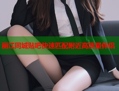 丽江同城贴吧快速匹配附近高质量伴侣 丽江同城贴吧快速匹配附近高质量伴侣