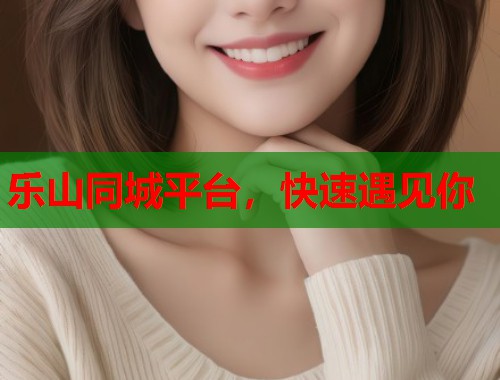乐山同城平台，快速遇见你