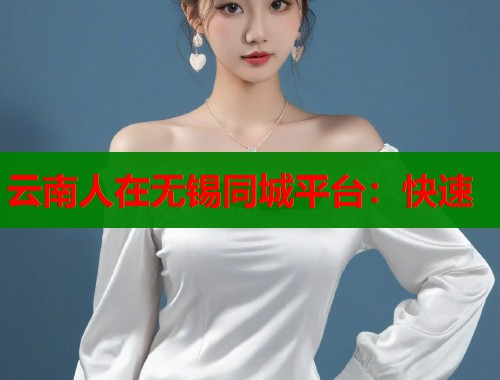 云南人在无锡同城平台:快速 云南人在无锡同城平台:快速