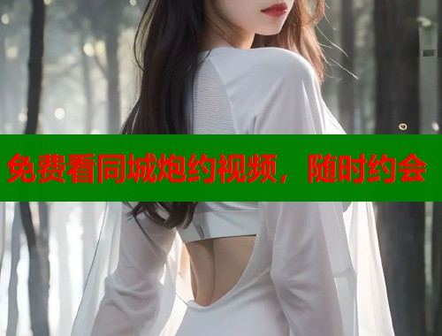 免费看同城炮约视频，随时约会