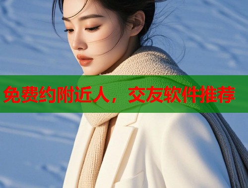 免费约附近人,交友软件推荐 免费约附近人,交友软件推荐