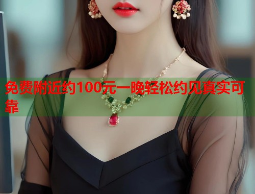 免费附近约100元一晚轻松约见真实可靠 免费附近约100元一晚轻松约见真实可靠