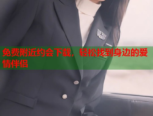 免费附近约会下载,轻松找到身边的爱情伴侣 免费附近约会下载,轻松找到身边的爱情伴侣