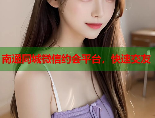 南通同城微信约会平台,快速交友 南通同城微信约会平台,快速交友