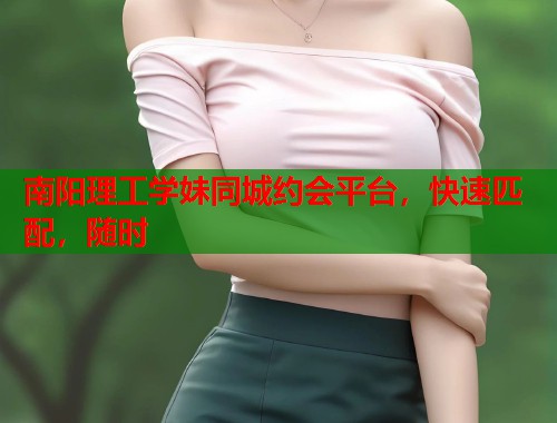 南阳理工学妹同城约会平台,快速匹配,随时 南阳理工学妹同城约会平台,快速匹配,随时