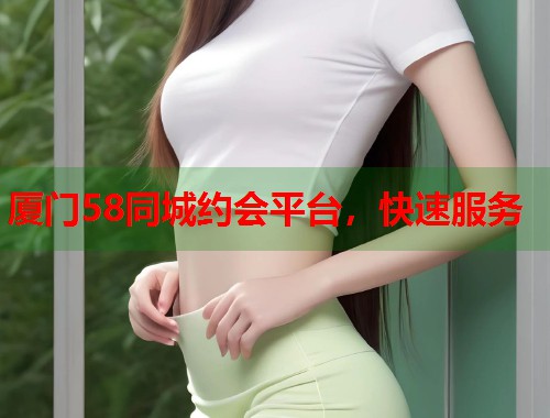 厦门58同城约会平台,快速服务 厦门58同城约会平台,快速服务