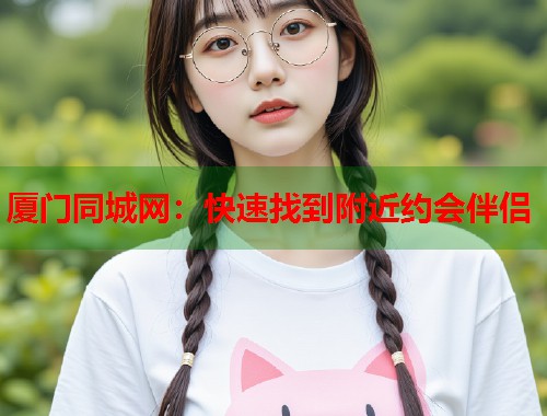 厦门同城网：快速找到附近约会伴侣