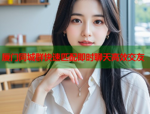 厦门同城群快速匹配即时聊天高效交友