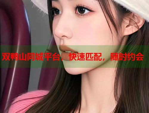 双鸭山同城平台,快速匹配,随时约会 双鸭山同城平台,快速匹配,随时约会