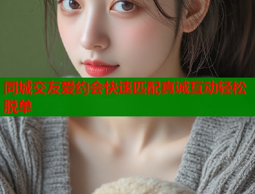 同城交友爱约会快速匹配真诚互动轻松脱单 同城交友爱约会快速匹配真诚互动轻松脱单