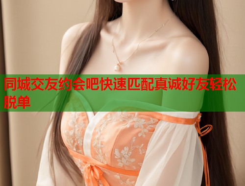 同城交友约会吧快速匹配真诚好友轻松脱单 同城交友约会吧快速匹配真诚好友轻松脱单