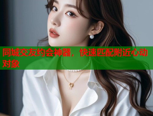 同城交友约会神器,快速匹配附近心动对象 同城交友约会神器,快速匹配附近心动对象