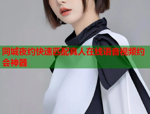 同城夜约快速匹配真人在线语音视频约会神器 同城夜约快速匹配真人在线语音视频约会神器
