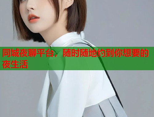 同城夜聊平台,随时随地约到你想要的夜生活 同城夜聊平台,随时随地约到你想要的夜生活