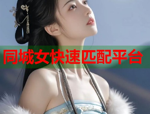 同城女快速匹配平台 同城女快速匹配平台