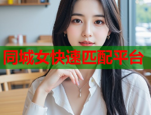 同城女快速匹配平台 同城女快速匹配平台
