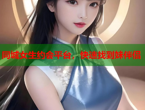 同城女生约会平台，快速找到妹伴侣