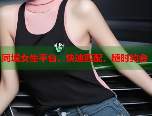 同城女生平台，快速匹配，随时约会