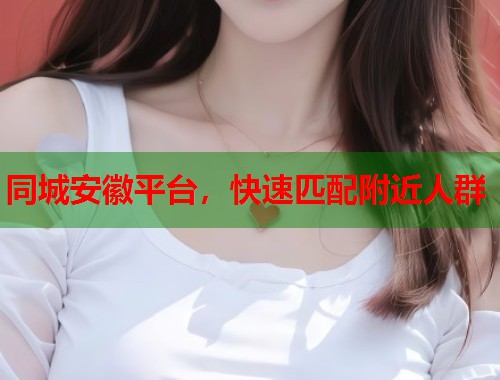 同城安徽平台,快速匹配附近人群 同城安徽平台,快速匹配附近人群
