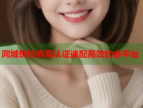 同城快约真实认证速配高效约会平台