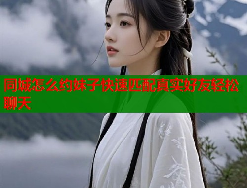 同城怎么约妹子快速匹配真实好友轻松聊天 同城怎么约妹子快速匹配真实好友轻松聊天