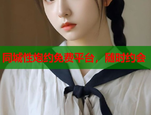 同城性炮约免费平台,随时约会 同城性炮约免费平台,随时约会