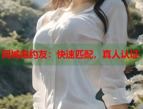 同城炮约友:快速匹配,真人认证 同城炮约友:快速匹配,真人认证