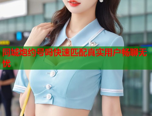同城炮约号吗快速匹配真实用户畅聊无忧 同城炮约号吗快速匹配真实用户畅聊无忧