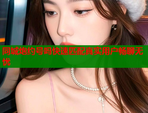 同城炮约号吗快速匹配真实用户畅聊无忧 同城炮约号吗快速匹配真实用户畅聊无忧