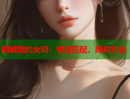 同城炮约女同：快速匹配，随时约会