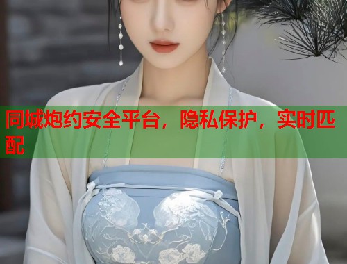 同城炮约安全平台,隐私保护,实时匹配 同城炮约安全平台,隐私保护,实时匹配