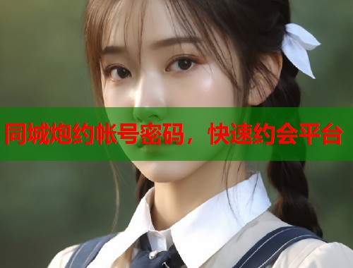 同城炮约帐号密码，快速约会平台